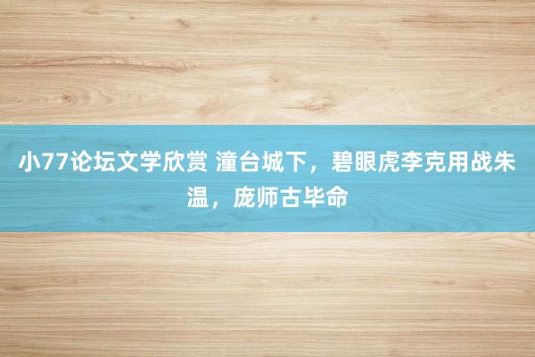 小77论坛文学欣赏 潼台城下，碧眼虎李克用战朱温，庞师古毕命