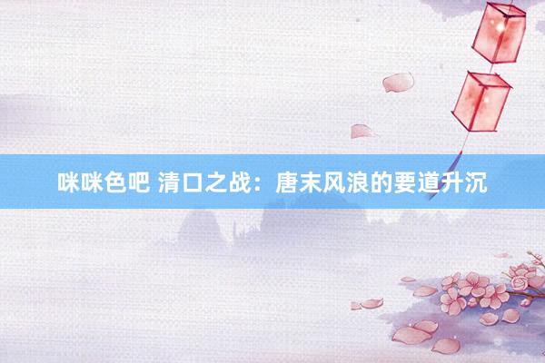 咪咪色吧 清口之战：唐末风浪的要道升沉