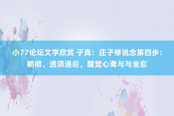小77论坛文学欣赏 子真：庄子修说念第四步：朝彻、透顶通后，醒觉心斋与与坐忘