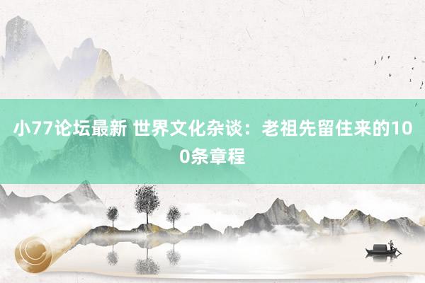 小77论坛最新 世界文化杂谈：老祖先留住来的100条章程