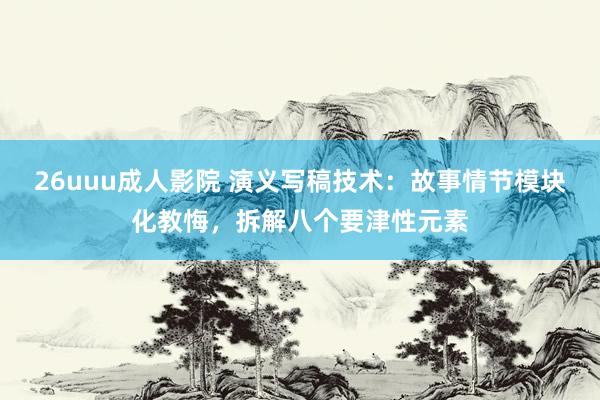26uuu成人影院 演义写稿技术：故事情节模块化教悔，拆解八个要津性元素