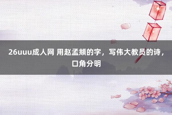 26uuu成人网 用赵孟頫的字，写伟大教员的诗，口角分明