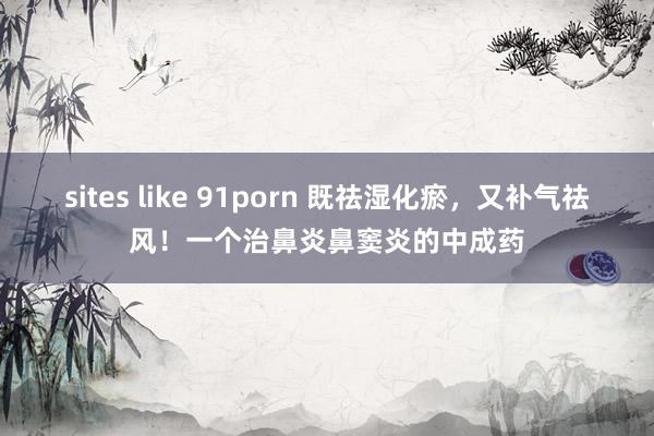 sites like 91porn 既祛湿化瘀，又补气祛风！一个治鼻炎鼻窦炎的中成药