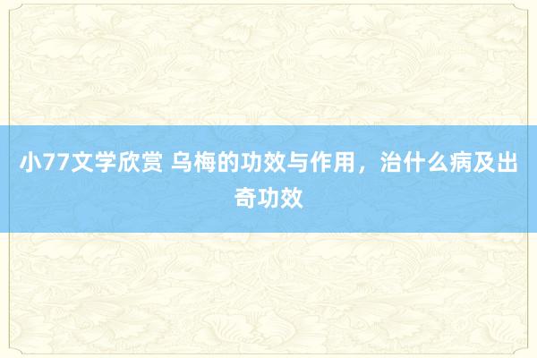 小77文学欣赏 乌梅的功效与作用，治什么病及出奇功效