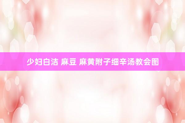 少妇白洁 麻豆 麻黄附子细辛汤教会图