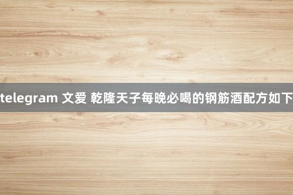 telegram 文爱 乾隆天子每晚必喝的钢筋酒配方如下