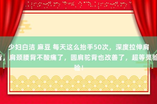 少妇白洁 麻豆 每天这么抬手50次，深度拉伸肩背，肩颈腰背不酸痛了，圆肩驼背也改善了，超等灵验！