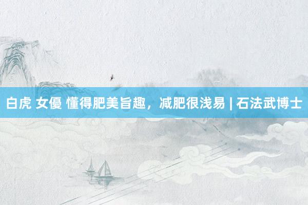 白虎 女優 懂得肥美旨趣，减肥很浅易 | 石法武博士
