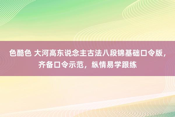 色酷色 大河高东说念主古法八段锦基础口令版，齐备口令示范，纵情易学跟练