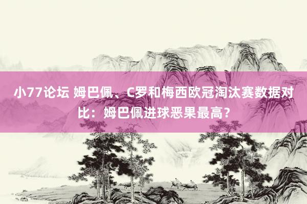 小77论坛 姆巴佩、C罗和梅西欧冠淘汰赛数据对比：姆巴佩进球恶果最高？