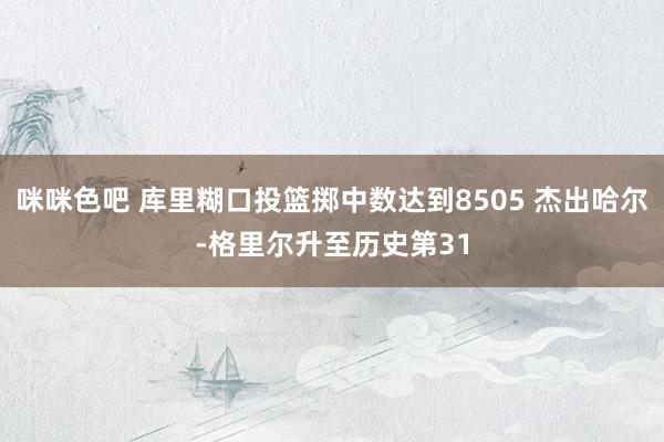 咪咪色吧 库里糊口投篮掷中数达到8505 杰出哈尔-格里尔升至历史第31