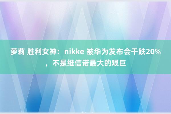 萝莉 胜利女神：nikke 被华为发布会干跌20%，不是维信诺最大的艰巨